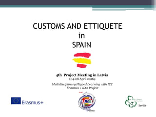 CUSTOMS AND ETTIQUETE
in
SPAIN
4th Project Meeting in Latvia
(04-08 April 20169
Multidisciplinary Flipped Learning with ICT
Erasmus + KA2 Project
Seville
 