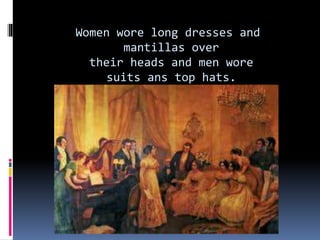 Women wore long dresses and
mantillas over
their heads and men wore
suits ans top hats.
 