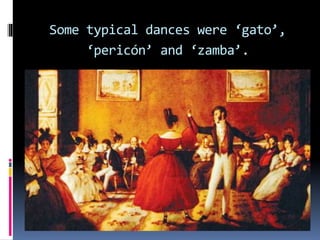 Some typical dances were ‘gato’,
‘pericón’ and ‘zamba’.
 