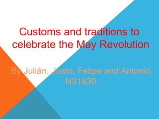 Customs and traditions to
celebrate the May Revolution
By Julián, Justo, Felipe and Antonio
N31830
 