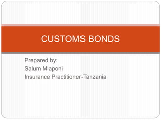 Prepared by:
Salum Mlaponi
Insurance Practitioner-Tanzania
CUSTOMS BONDS
 