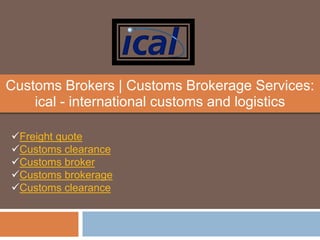 Customs Brokers | Customs Brokerage Services:
ical - international customs and logistics
Freight quote
Customs clearance
Customs broker
Customs brokerage
Customs clearance
 