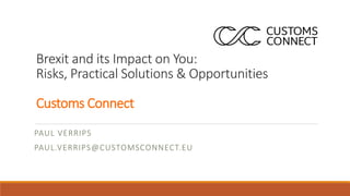 Brexit and its Impact on You:
Risks, Practical Solutions & Opportunities
Customs Connect
PAUL VERRIPS
PAUL.VERRIPS@CUSTOMSCONNECT.EU
 