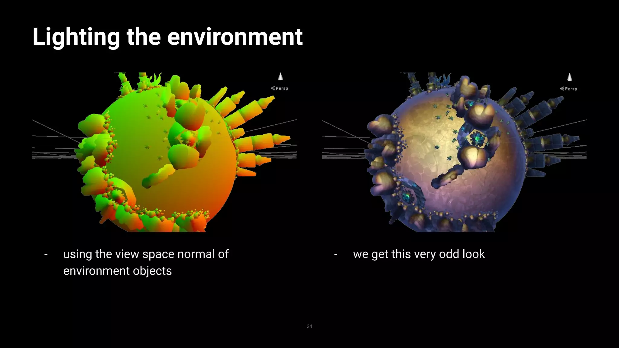- using the view space normal of
environment objects
Lighting the environment
24
- we get this very odd look
 