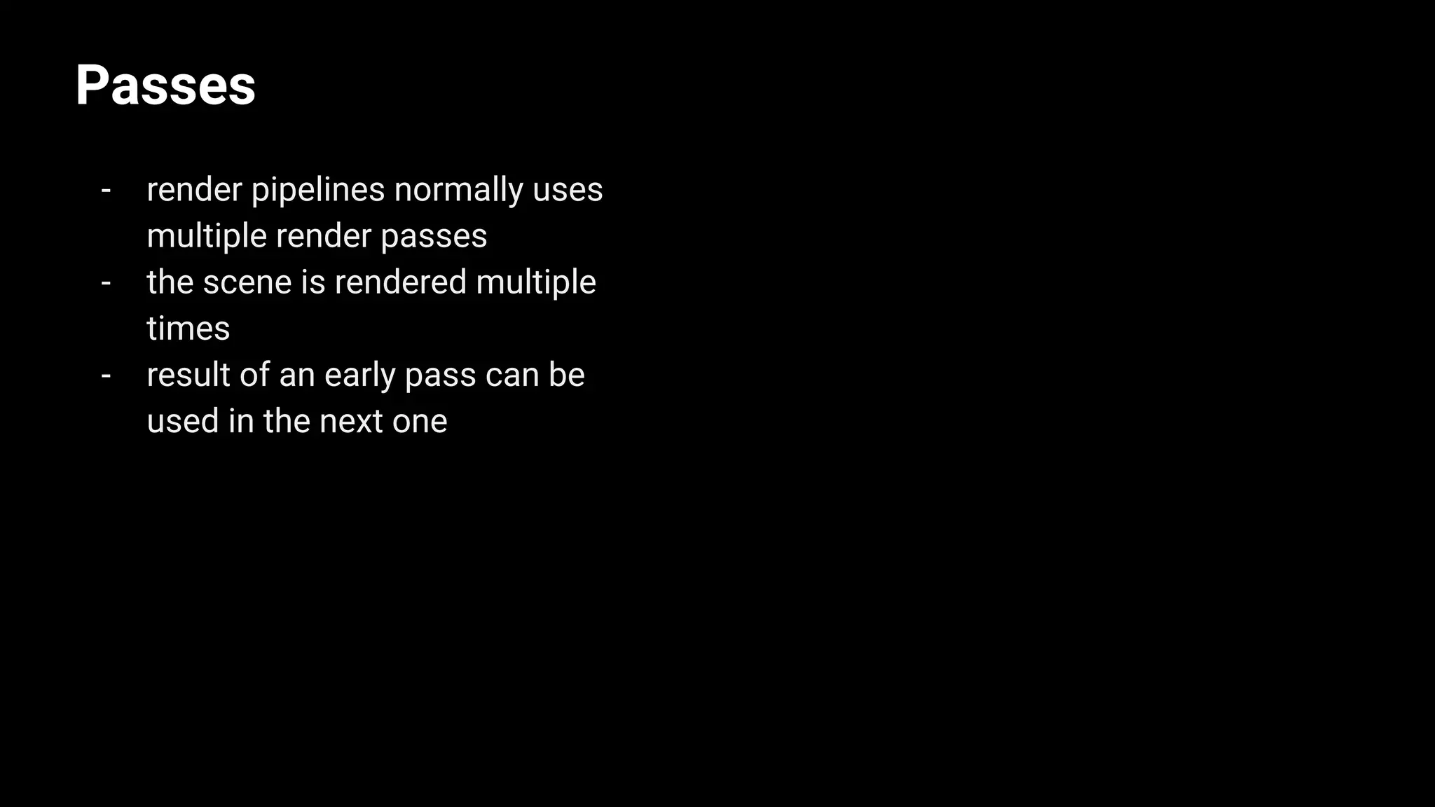 Passes
- render pipelines normally uses
multiple render passes
- the scene is rendered multiple
times
- result of an early pass can be
used in the next one
 