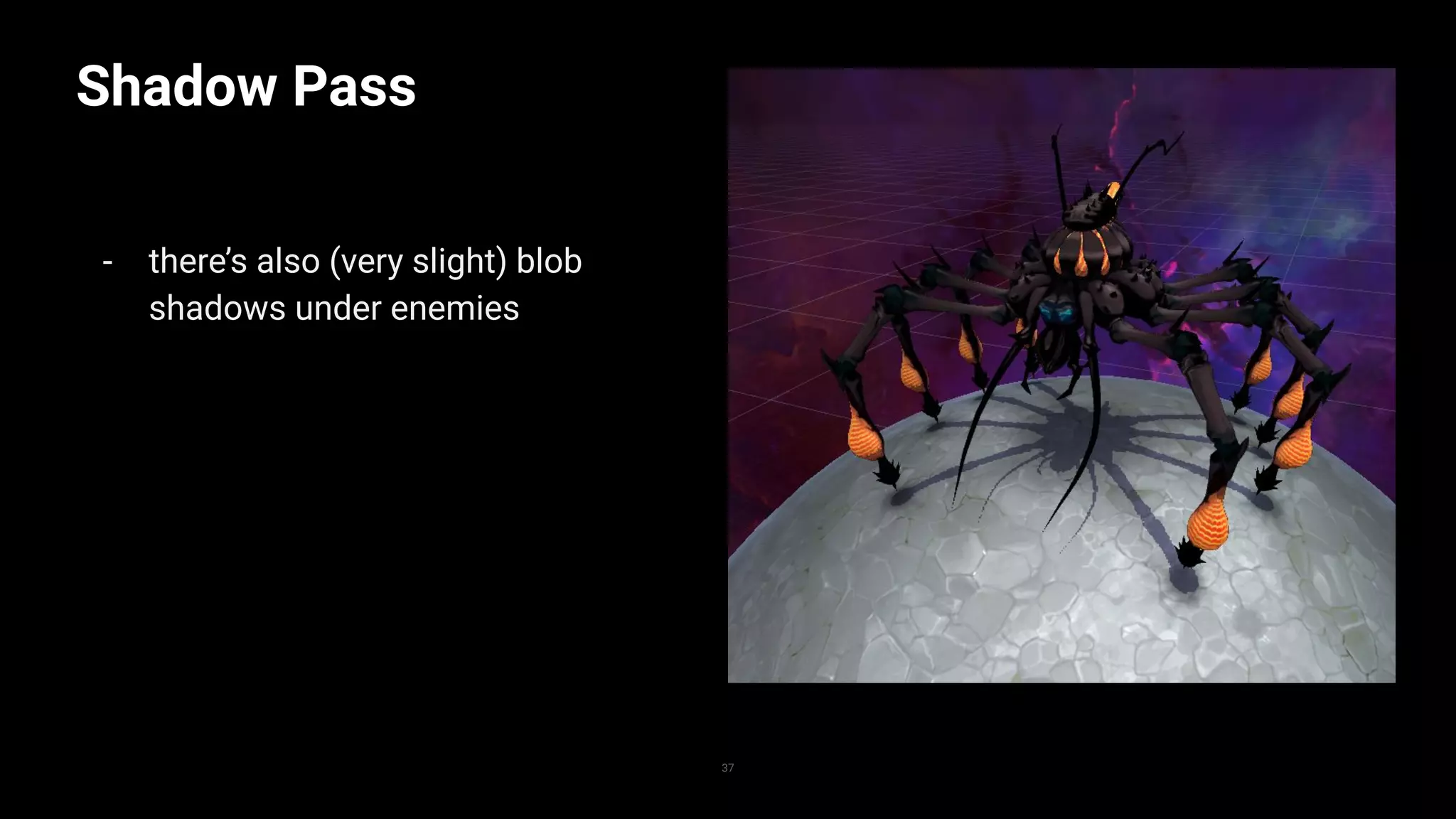 Shadow Pass
- there’s also (very slight) blob
shadows under enemies
37
 
