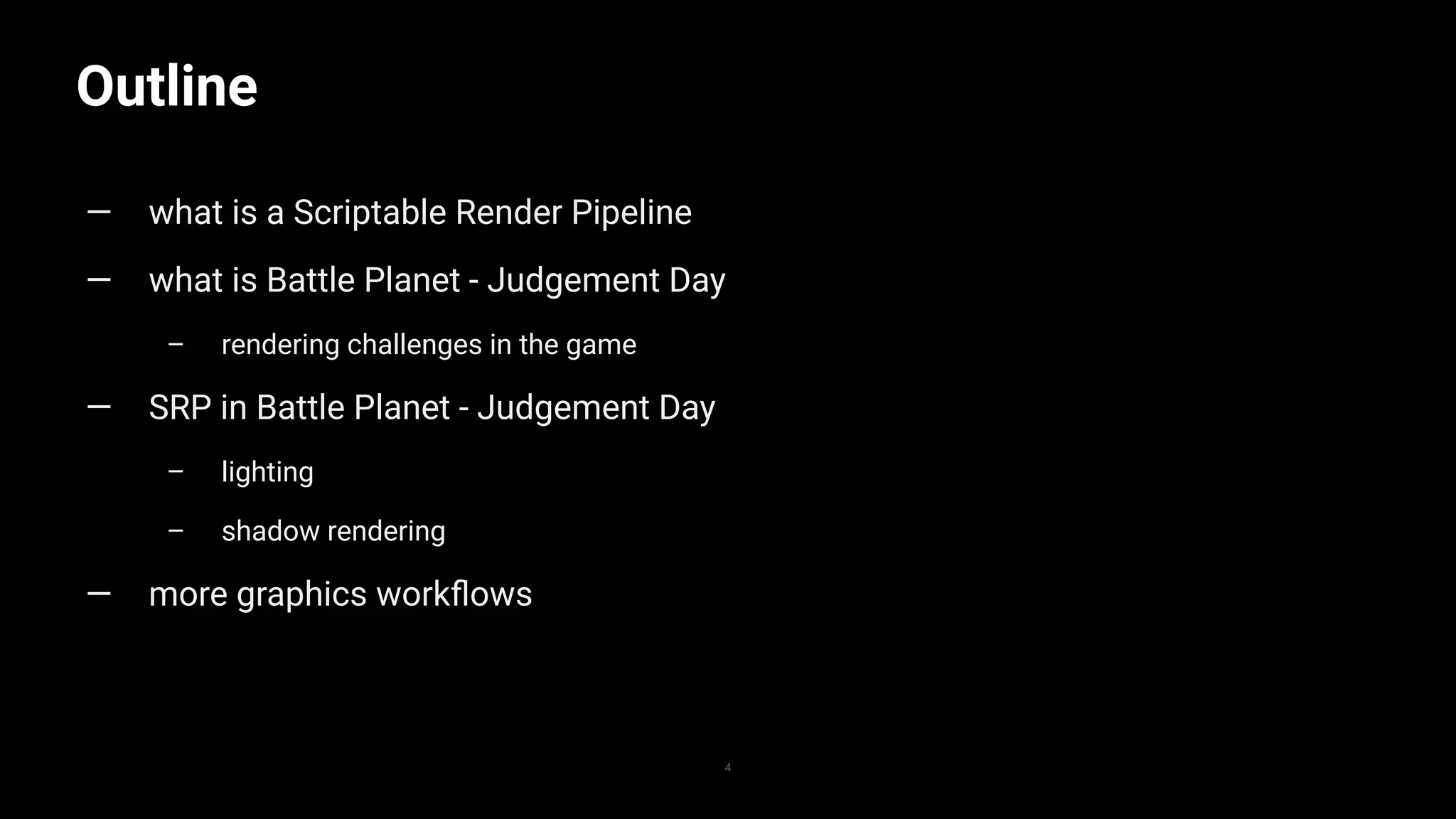 Outline
4
— what is a Scriptable Render Pipeline
— what is Battle Planet - Judgement Day
– rendering challenges in the game
— SRP in Battle Planet - Judgement Day
– lighting
– shadow rendering
— more graphics workﬂows
 