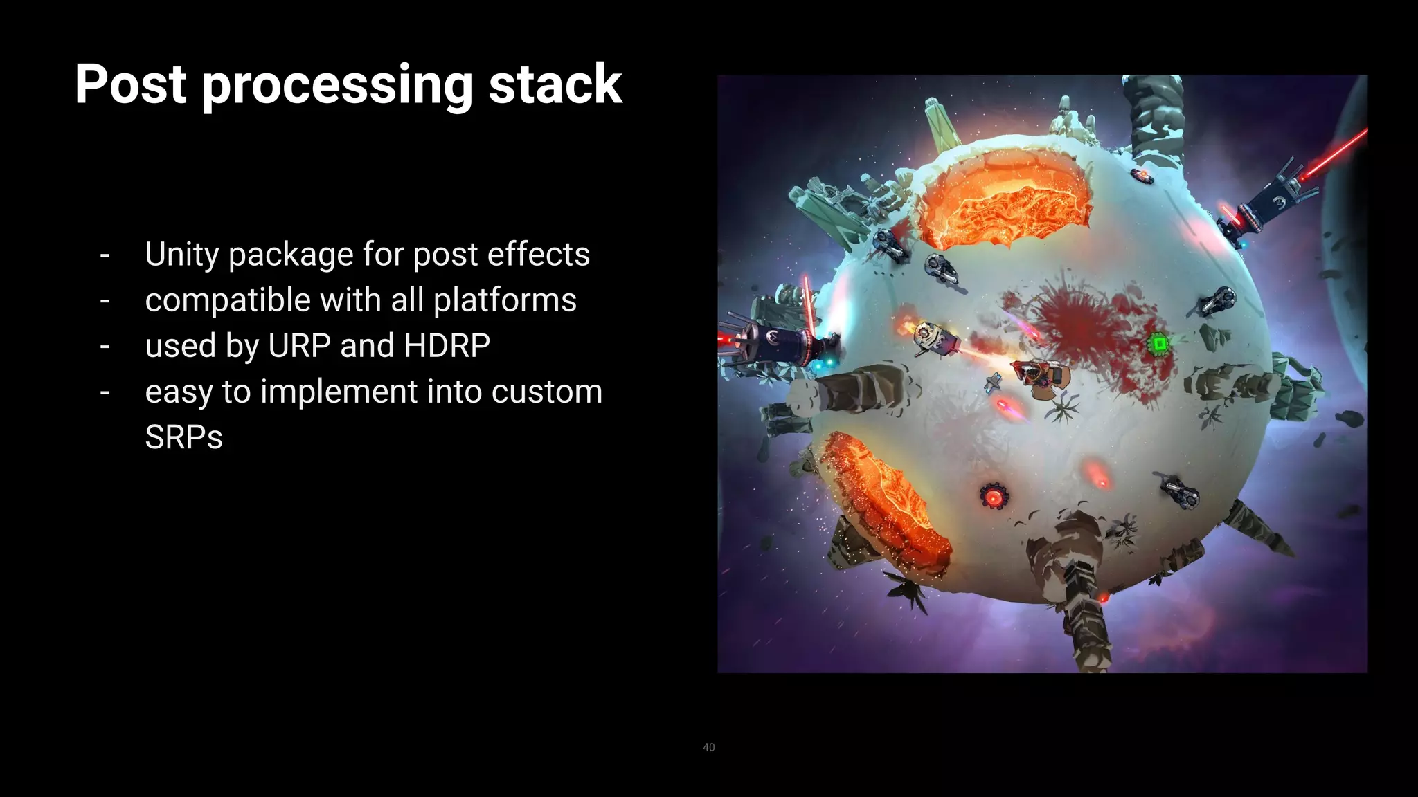 Post processing stack
- Unity package for post effects
- compatible with all platforms
- used by URP and HDRP
- easy to implement into custom
SRPs
40
 