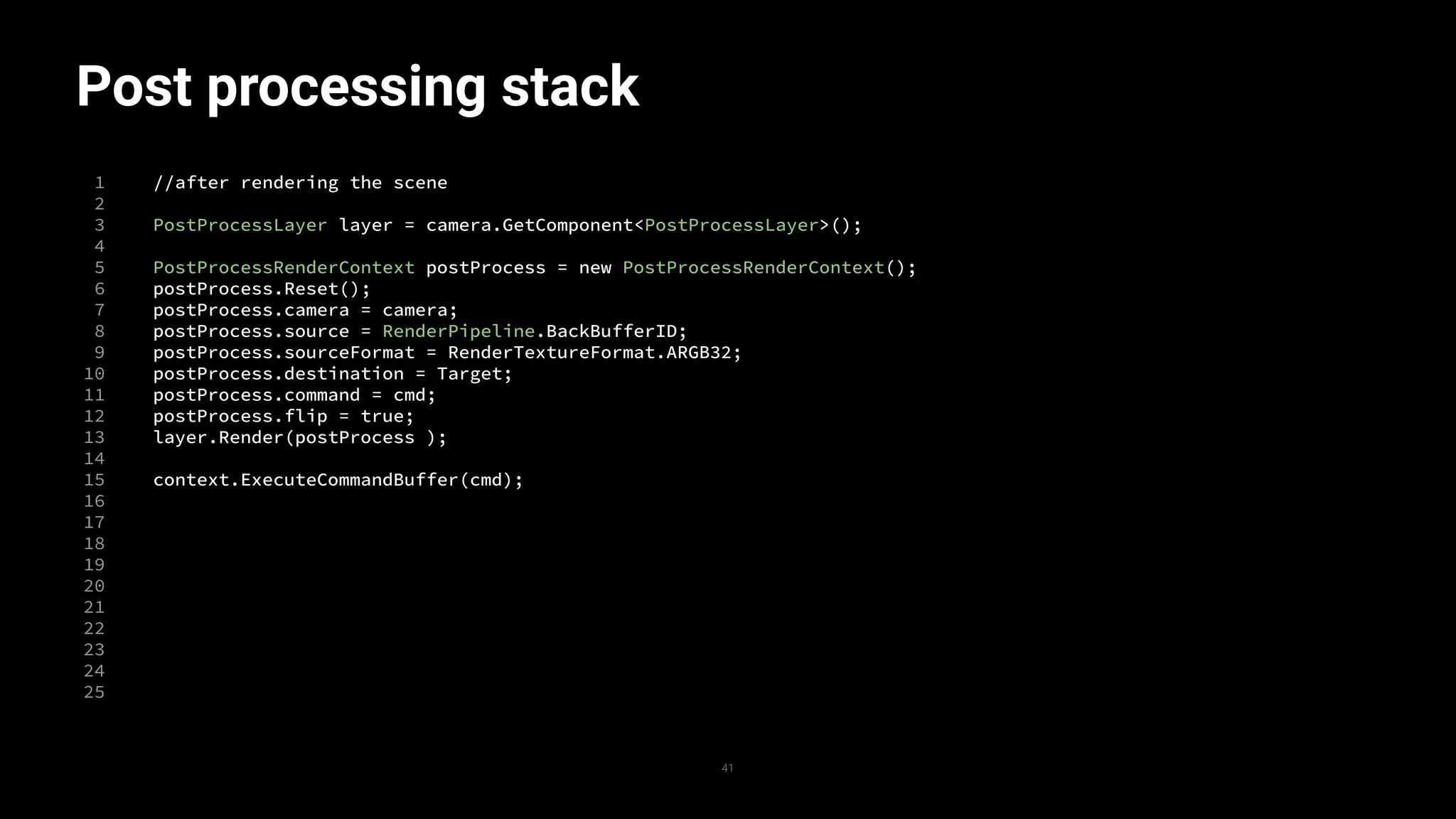 Post processing stack
1
2
3
4
5
6
7
8
9
10
11
12
13
14
15
16
17
18
19
20
21
22
23
24
25
41
//after rendering the scene
PostProcessLayer layer = camera.GetComponent<PostProcessLayer>();
PostProcessRenderContext postProcess = new PostProcessRenderContext();
postProcess.Reset();
postProcess.camera = camera;
postProcess.source = RenderPipeline.BackBufferID;
postProcess.sourceFormat = RenderTextureFormat.ARGB32;
postProcess.destination = Target;
postProcess.command = cmd;
postProcess.flip = true;
layer.Render(postProcess );
context.ExecuteCommandBuffer(cmd);
 