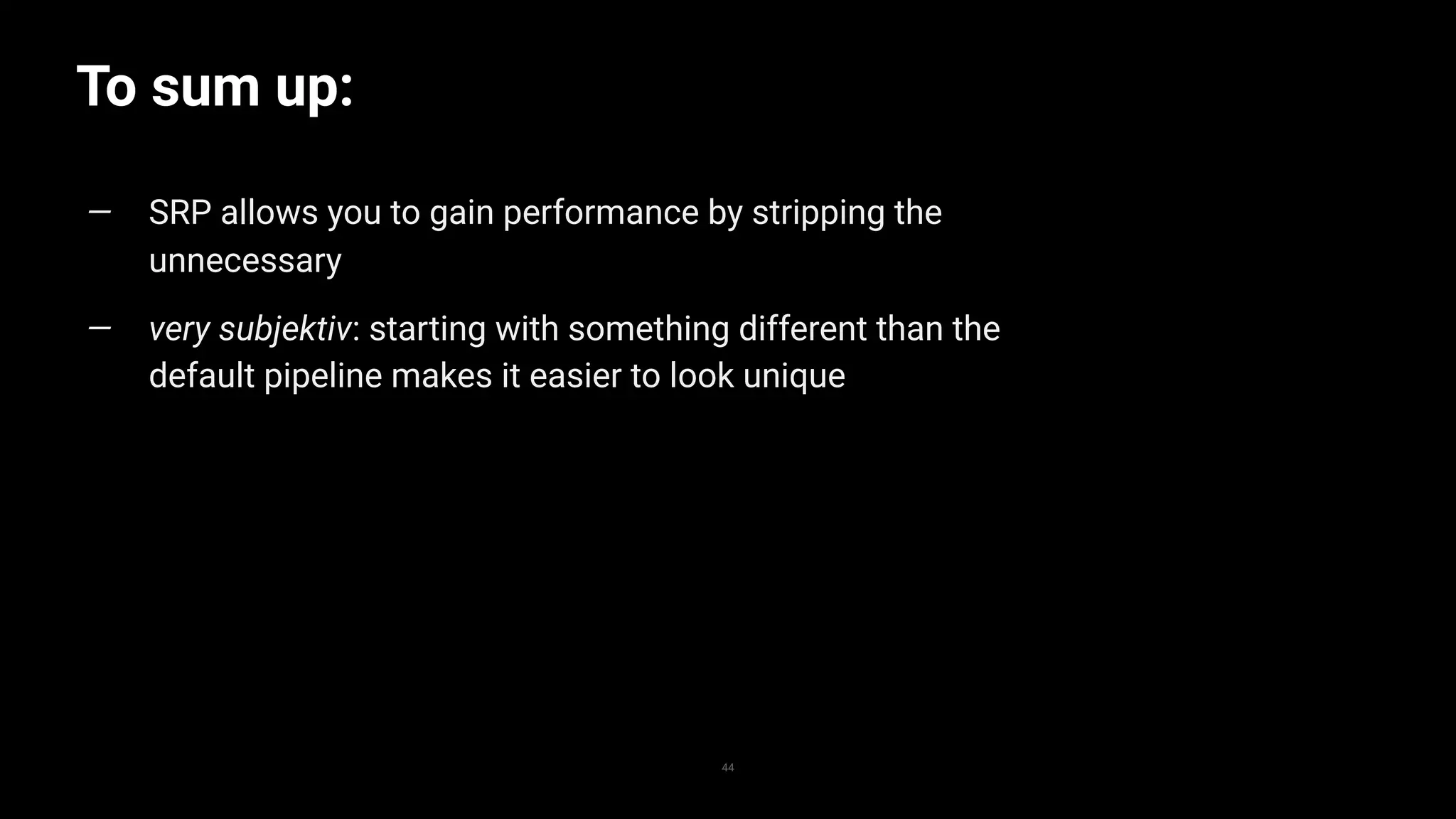 To sum up:
44
— SRP allows you to gain performance by stripping the
unnecessary
— very subjektiv: starting with something different than the
default pipeline makes it easier to look unique
 