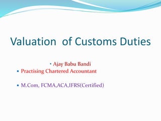 Valuation of Customs Duties
• Ajay Babu Bandi
 Practising Chartered Accountant
 M.Com, FCMA,ACA,IFRS(Certified)
 