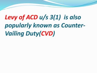 Levy of ACD u/s 3(1) is also
popularly known as Counter-
Vailing Duty(CVD)
 