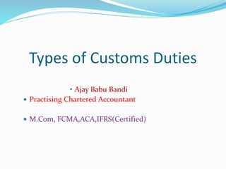Types of Customs Duties
• Ajay Babu Bandi
 Practising Chartered Accountant
 M.Com, FCMA,ACA,IFRS(Certified)
 