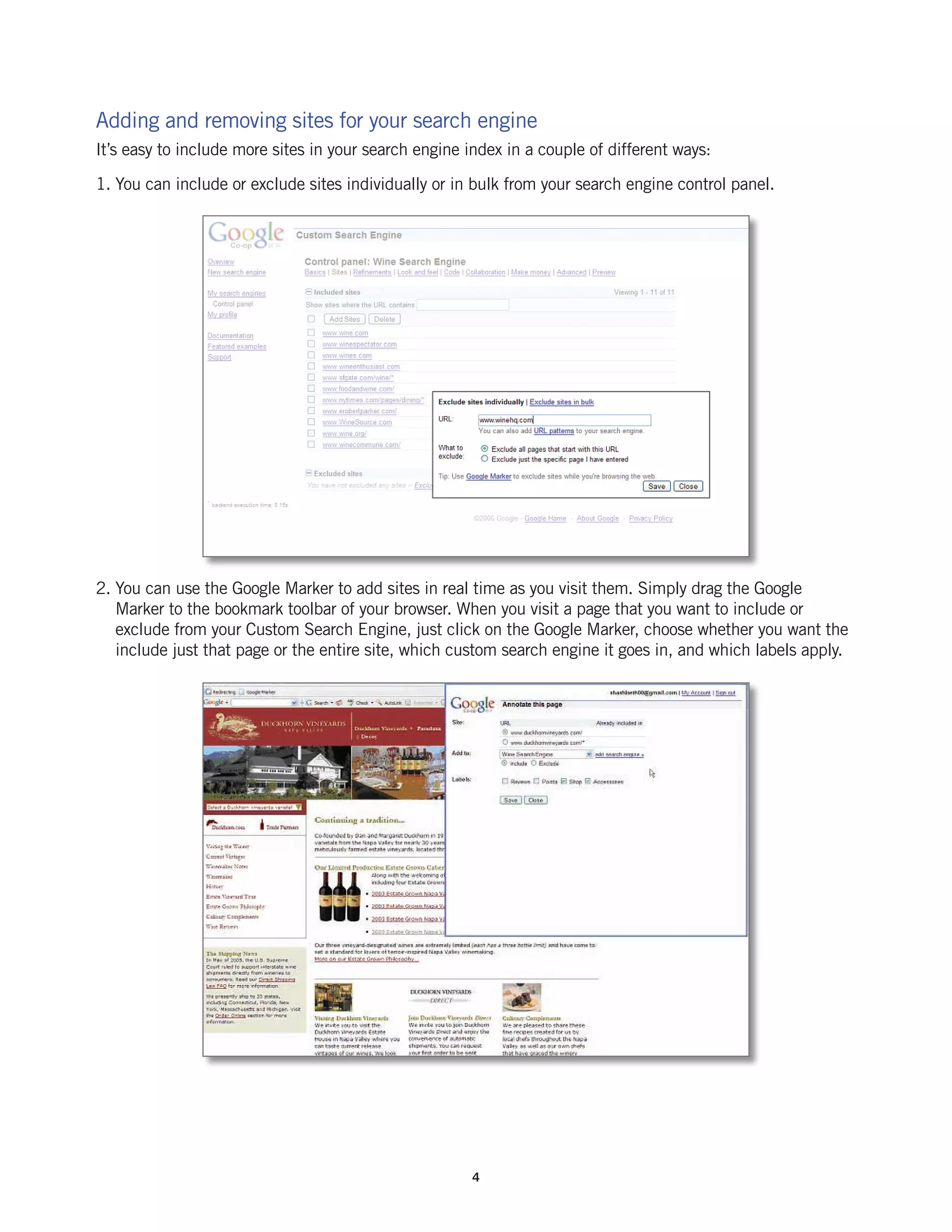 Adding and removing sites for your search engine
It’s easy to include more sites in your search engine index in a couple of different ways:

1. You can include or exclude sites individually or in bulk from your search engine control panel.




2. You can use the Google Marker to add sites in real time as you visit them. Simply drag the Google
   Marker to the bookmark toolbar of your browser. When you visit a page that you want to include or
   exclude from your Custom Search Engine, just click on the Google Marker, choose whether you want the
   include just that page or the entire site, which custom search engine it goes in, and which labels apply.




                                                       4
 