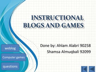 INSTRUCTIONAL
            BLOGS AND GAMES


                 Done by: Ahlam Alabri 90258
 weblog
                    Shamsa Almuqbali 92099
Computer games

questions
 