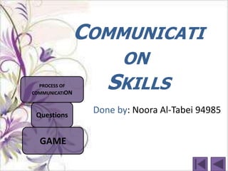 COMMUNICATI
                     ON
  PROCESS OF
COMMUNICATION
                    SKILLS
 Questions
                 Done by: Noora Al-Tabei 94985


  GAME
 