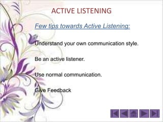 ACTIVE LISTENING
Few tips towards Active Listening:

Understand your own communication style.

Be an active listener.

Use normal communication.

Give Feedback
 