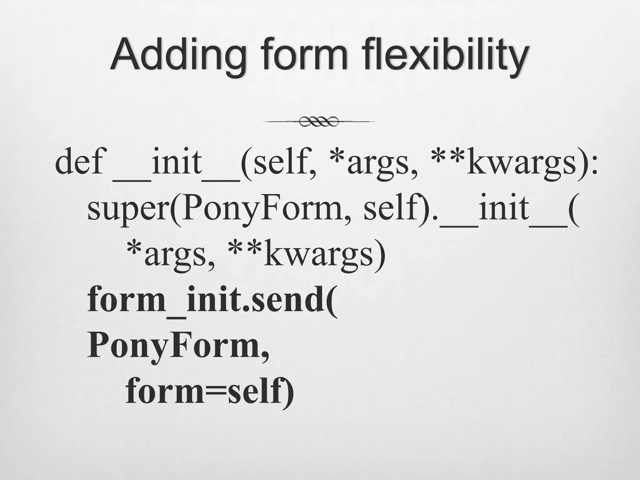 Adding form flexibilitydef __init__(self, *args, **kwargs):super(PonyForm, self).__init__(    *args, **kwargs)form_init.send(PonyForm,    form=self)