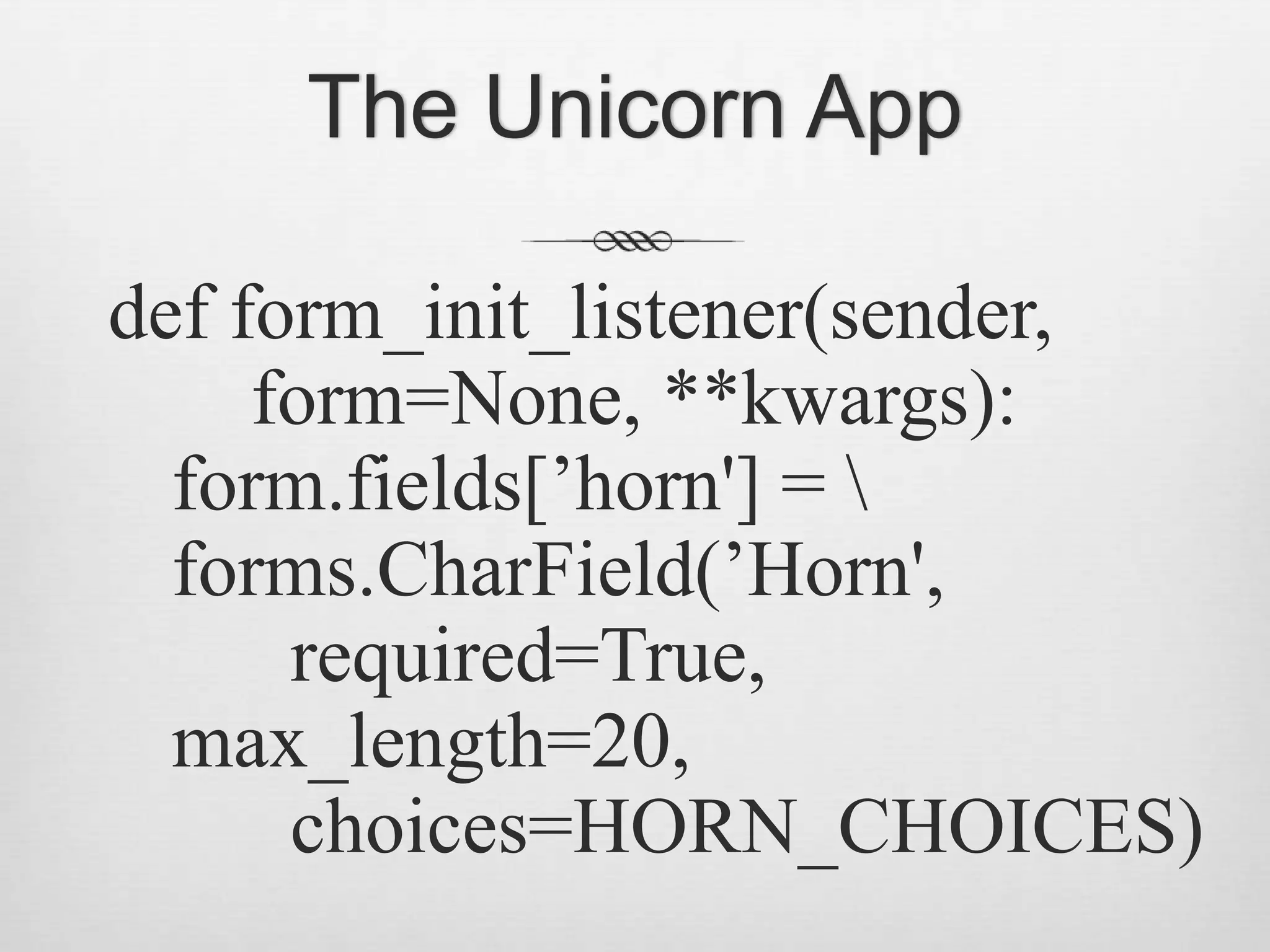 The Unicorn Appdef form_init_listener(sender,    form=None, **kwargs):form.fields[’horn&apos;] = \forms.CharField(’Horn&apos;,      required=True,max_length=20,      choices=HORN_CHOICES)
