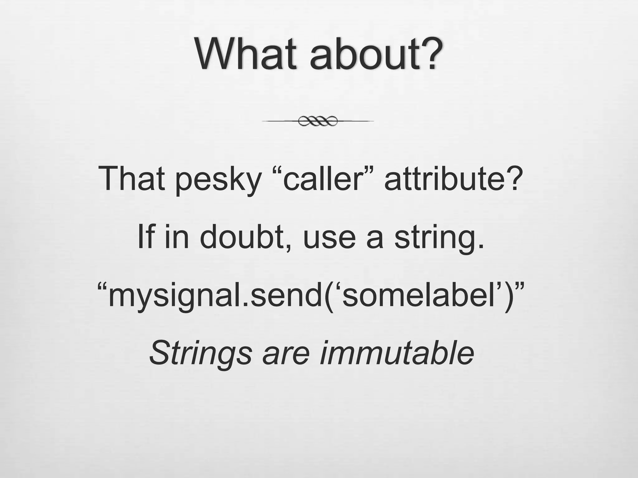 What about?That pesky “caller” attribute?If in doubt, use a string.“mysignal.send(‘somelabel’)”Strings are immutable