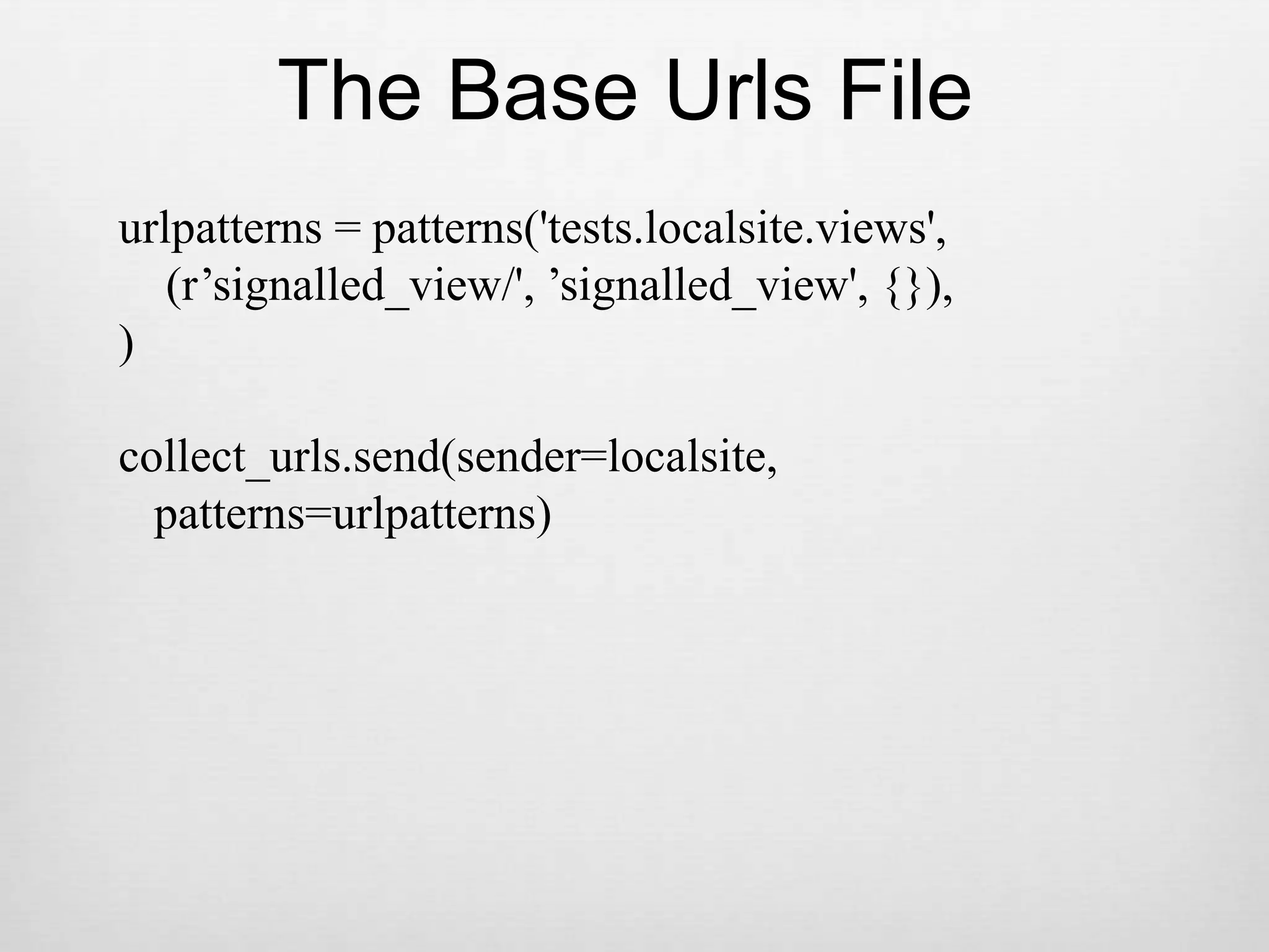 The Base Urls Fileurlpatterns = patterns(&apos;tests.localsite.views&apos;,    (r’signalled_view/&apos;, ’signalled_view&apos;, {}),)collect_urls.send(sender=localsite,   patterns=urlpatterns)