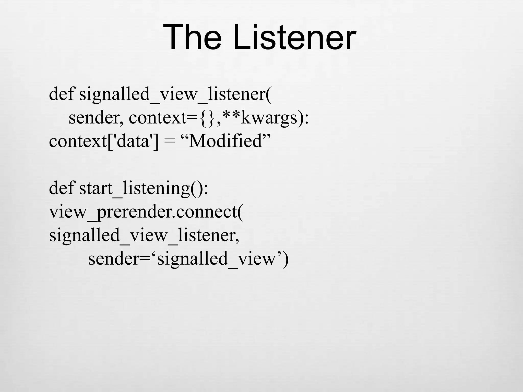 The Listenerdef signalled_view_listener(    sender, context={},**kwargs):context[&apos;data&apos;] = “Modified”def start_listening():view_prerender.connect(signalled_view_listener,        sender=‘signalled_view’)