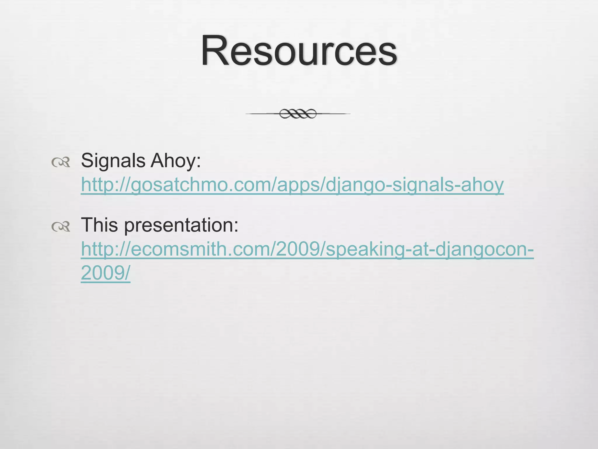 ResourcesSignals Ahoy: http://gosatchmo.com/apps/django-signals-ahoyThis presentation:http://ecomsmith.com/2009/speaking-at-djangocon-2009/