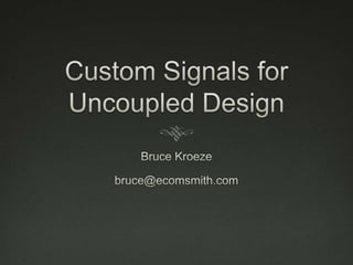 Custom Signals for Uncoupled Design Bruce Kroeze bruce@ecomsmith.com 