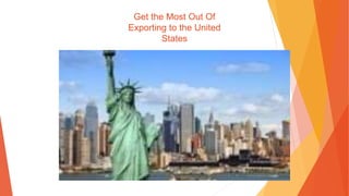 Get the Most Out Of
Exporting to the United
States
 