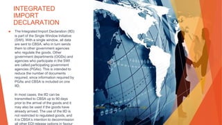 INTEGRATED
IMPORT
DECLARATION
▶ The Integrated Import Declaration (IID)
is part of the Single Window Initiative
(SWI). With a single window, all data
are sent to CBSA, who in turn sends
them to other government agencies
who regulate the goods. Other
government departments (OGDs) and
agencies who participate in the SWI
are called participating government
agencies (PGAs). This is intended to
reduce the number of documents
required, since information required by
PGAs and CBSA is included on one
IID.
In most cases, the IID can be
transmitted to CBSA up to 90 days
prior to the arrival of the goods and it
may also be used if the goods have
already arrived. The use of the IID is
not restricted to regulated goods, and
it is CBSA’s intention to decommission
all other EDI release options in favour
This Photo by Unknown Author is licensed under CC BY
 