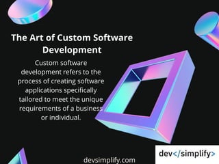 devsimplify.com
The Art of Custom Software
Development
Custom software
development refers to the
process of creating software
applications specifically
tailored to meet the unique
requirements of a business
or individual.
 
