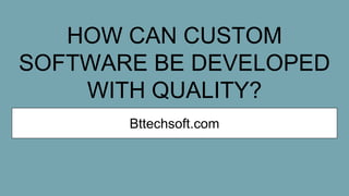 HOW CAN CUSTOM
SOFTWARE BE DEVELOPED
WITH QUALITY?
Bttechsoft.com
 