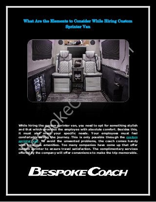 What Are the Elements to Consider While Hiring Custom
Sprinter Van
While hiring the custom sprinter van, you need to opt for something stylish
and that which provides the employee with absolute comfort. Besides this,
it must also meet your specific needs. Your employees must feel
comfortable during the journey. This is only possible through the custom
sprinter van. To avoid the unwanted problems, the coach comes handy
with luxurious amenities. Too many companies have come up that offer
custom sprinter to ensure travel satisfaction. The complimentary services
offered by the company will offer convenience to make the trip memorable.
 