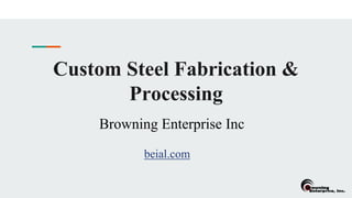 Custom Steel Fabrication &
Processing
Browning Enterprise Inc
beial.com
 
