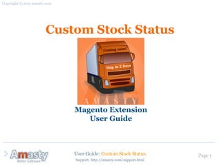 Copyright © 2011 amasty.com




                       Custom Stock Status




                              Magento Extension
                                 User Guide



                              User Guide: Custom Stock Status           Page 1
                              Support: http://amasty.com/support.html
 