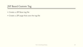 JSP Based Custom Tag
 Create a JSP Base tag file
 Create a JSP page that uses the tag file
Prof. AshishSingh Bhatia 16
 