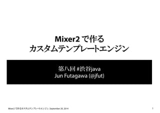 Mixer2 で作る 
カスタムテンプレートエンジン 
第八回#渋谷java 
Jun Futagawa (@jfut) 
Mixer2 で作るカスタムテンプレートエンジン, September 20, 2014 1 
 
