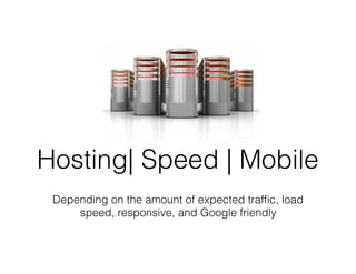 Hosting| Speed | Mobile
Depending on the amount of expected trafﬁc, load
speed, responsive, and Google friendly
 