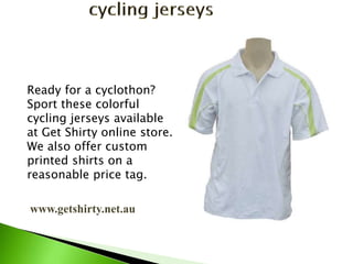 www.getshirty.net.au
Ready for a cyclothon?
Sport these colorful
cycling jerseys available
at Get Shirty online store.
We also offer custom
printed shirts on a
reasonable price tag.
 