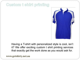 www.getshirty.net.au
Having a T-shirt with personalized style is cool, isn’t
it? We offer exciting custom t shirt printing services
that exactly get the work done as you would ask for.
 