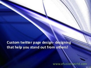 Custom twitter page design- designing
that help you stand out from others!
www.efusionworld.com
 