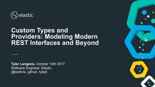Tyler Langlois, October 12th 2017
Software Engineer, Elastic
@leothrix, github: tylerjl
Custom Types and
Providers: Modeling Modern
REST Interfaces and Beyond
 