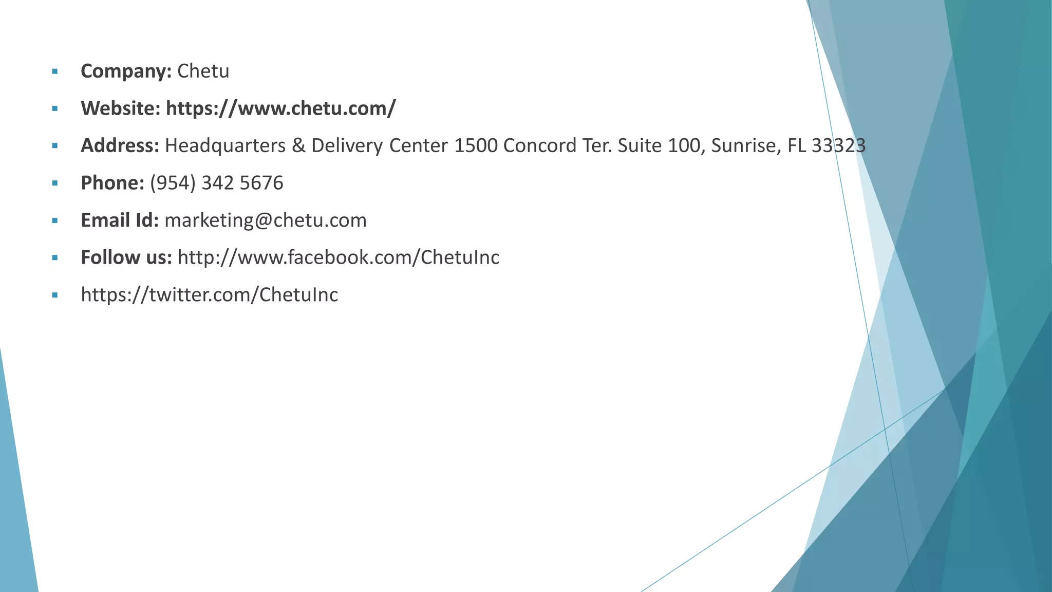 Thank You
 Company: Chetu
 Website: https://www.chetu.com/
 Address: Headquarters & Delivery Center 1500 Concord Ter. Suite 100, Sunrise, FL 33323
 Phone: (954) 342 5676
 Email Id: marketing@chetu.com
 Follow us: http://www.facebook.com/ChetuInc
 https://twitter.com/ChetuInc
 