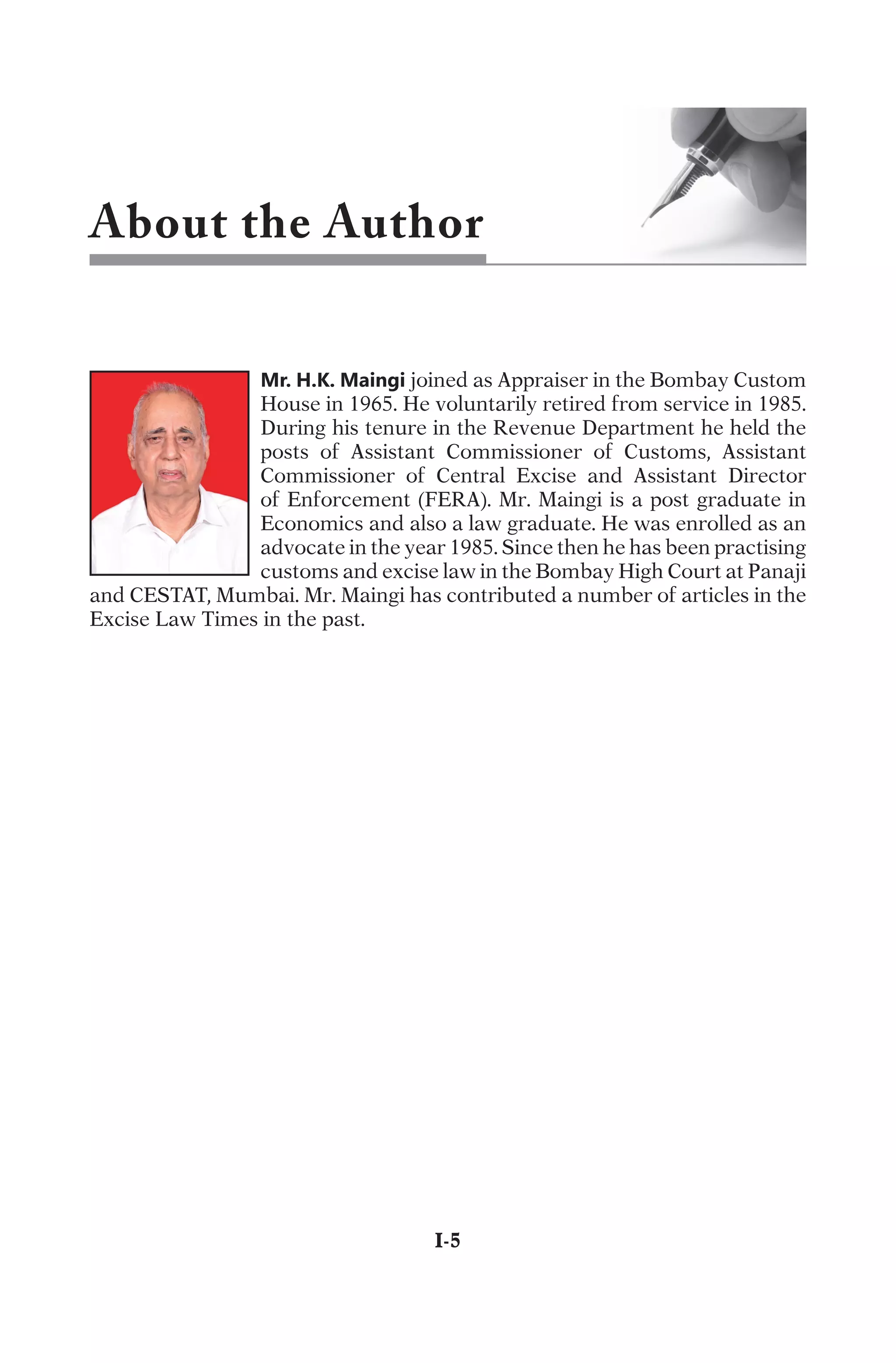 Mr. H.K. Maingi
j
o
i
n
e
d
a
s
A
p
p
r
a
i
s
e
r
i
n
t
h
e
B
o
m
b
a
y
C
u
s
t
o
m
H
o
u
s
e
i
n
1
9
6
5
.
H
e
v
o
l
u
n
t
a
r
i
l
y
r
e
t
i
r
e
d
f
r
o
m
s
e
r
v
i
c
e
i
n
1
9
8
5
.
D
u
r
i
n
g
h
i
s
t
e
n
u
r
e
i
n
t
h
e
R
e
v
e
n
u
e
D
e
p
a
r
t
m
e
n
t
h
e
h
e
l
d
t
h
e
p
o
s
t
s
o
f
A
s
s
i
s
t
a
n
t
C
o
m
m
i
s
s
i
o
n
e
r
o
f
C
u
s
t
o
m
s
,
A
s
s
i
s
t
a
n
t
C
o
m
m
i
s
s
i
o
n
e
r
o
f
C
e
n
t
r
a
l
E
x
c
i
s
e
a
n
d
A
s
s
i
s
t
a
n
t
D
i
r
e
c
t
o
r
o
f
E
n
f
o
r
c
e
m
e
n
t
(
F
E
R
A
)
.
M
r
.
M
a
i
n
g
i
i
s
a
p
o
s
t
g
r
a
d
u
a
t
e
i
n
E
c
o
n
o
m
i
c
s
a
n
d
a
l
s
o
a
l
a
w
g
r
a
d
u
a
t
e
.
H
e
w
a
s
e
n
r
o
l
l
e
d
a
s
a
n
a
d
v
o
c
a
t
e
i
n
t
h
e
y
e
a
r
1
9
8
5
.
S
i
n
c
e
t
h
e
n
h
e
h
a
s
b
e
e
n
p
r
a
c
t
i
s
i
n
g
c
u
s
t
o
m
s
a
n
d
e
x
c
i
s
e
l
a
w
i
n
t
h
e
B
o
m
b
a
y
H
i
g
h
C
o
u
r
t
a
t
P
a
n
a
j
i
a
n
d
C
E
S
T
A
T
,
M
u
m
b
a
i
.
M
r
.
M
a
i
n
g
i
h
a
s
c
o
n
t
r
i
b
u
t
e
d
a
n
u
m
b
e
r
o
f
a
r
t
i
c
l
e
s
i
n
t
h
e
E
x
c
i
s
e
L
a
w
T
i
m
e
s
i
n
t
h
e
p
a
s
t
.
About the Author
	I-5
 