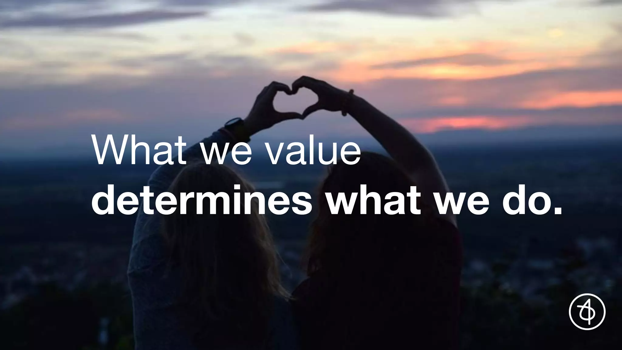 What we value
determines what we do.
 