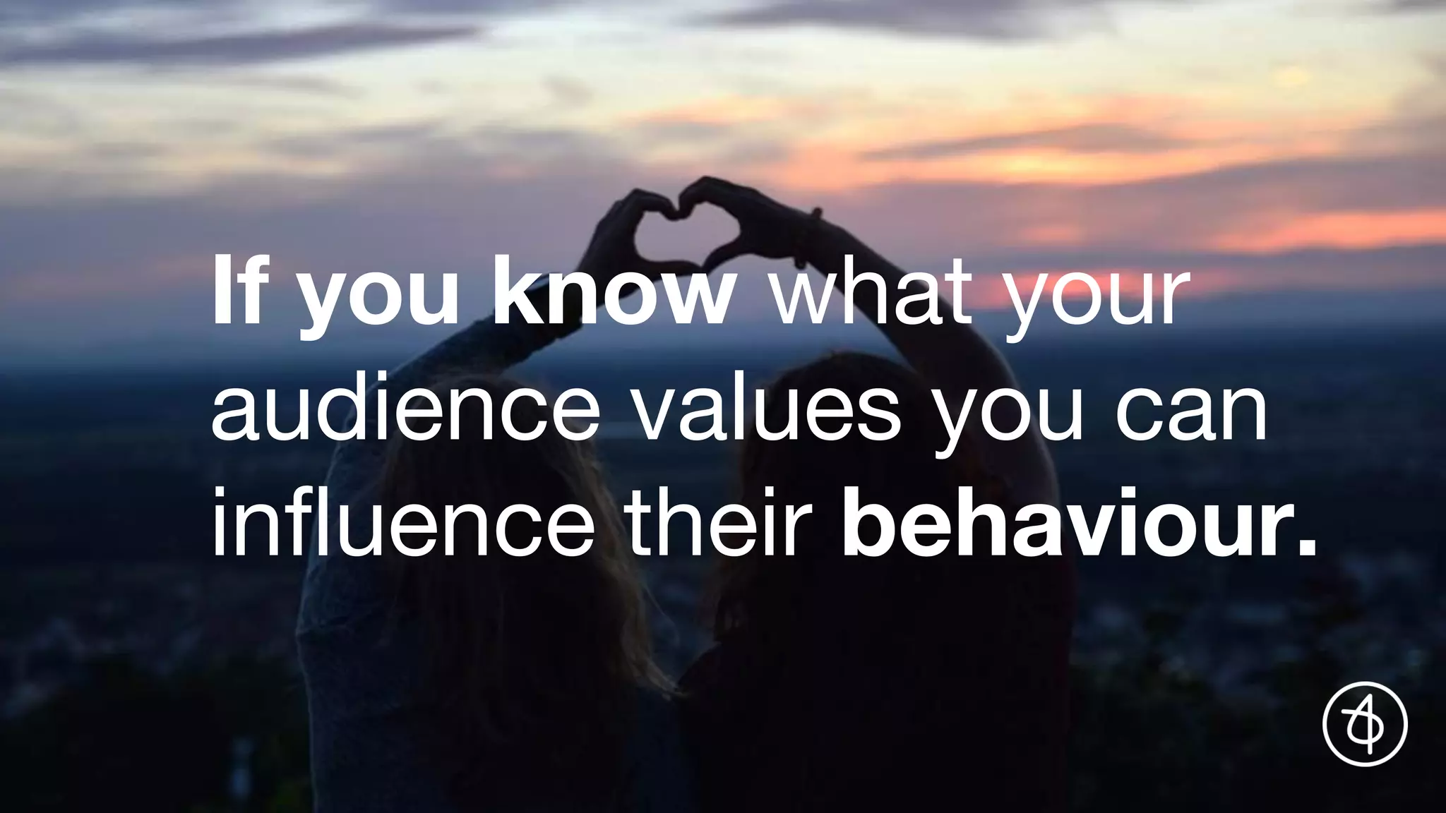 If you know what your
audience values you can
influence their behaviour.
 