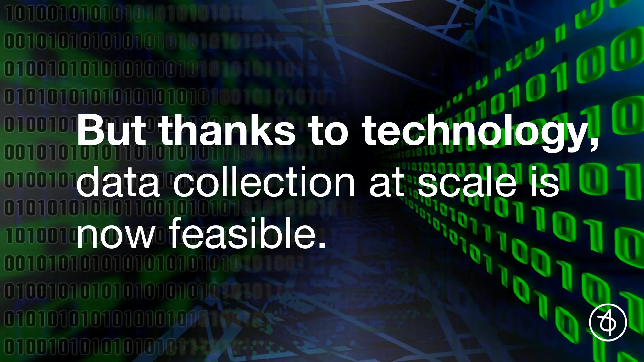 But thanks to technology,
data collection at scale is
now feasible.
 