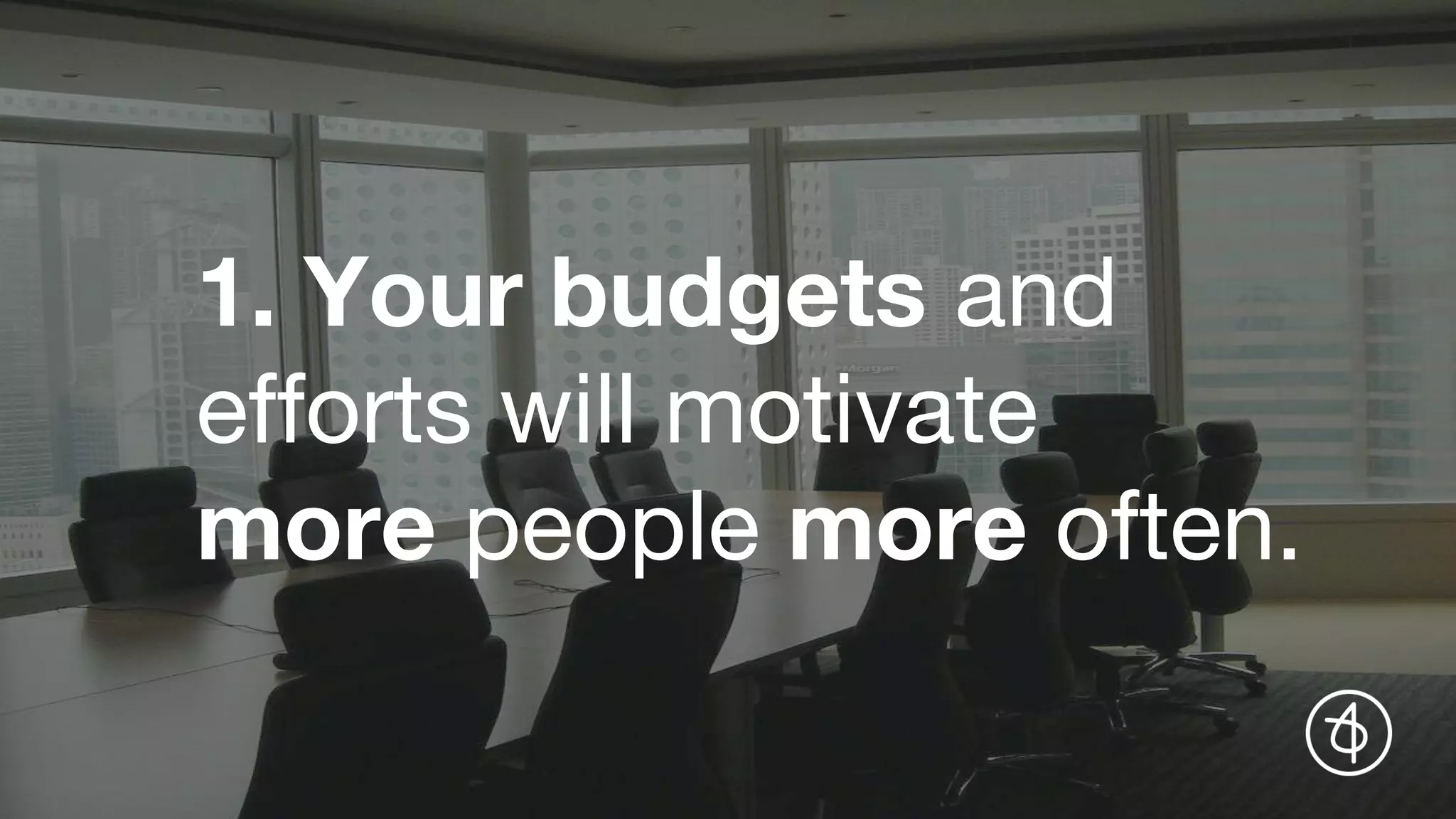 1. Your budgets and
efforts will motivate
more people more often.
 