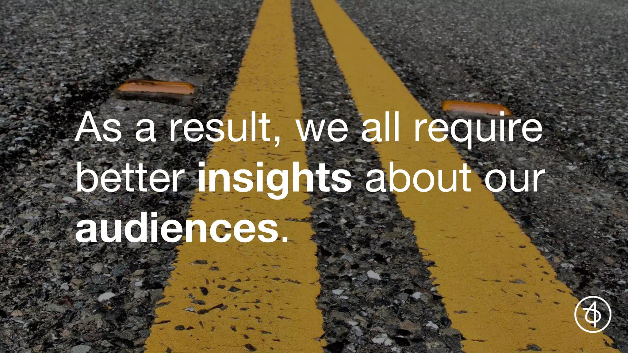 As a result, we all require
better insights about our
audiences.
 