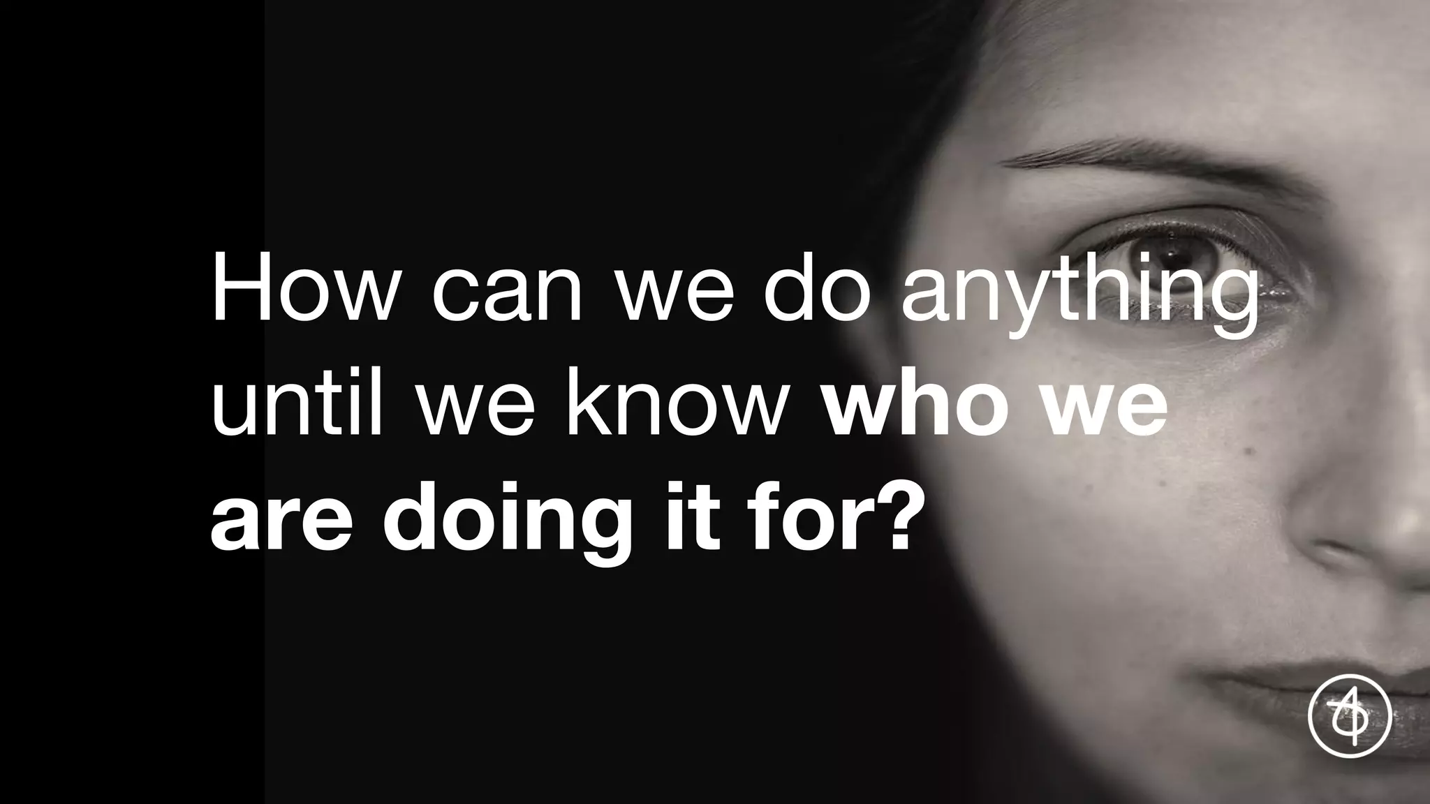 How can we do anything
until we know who we
are doing it for?
 